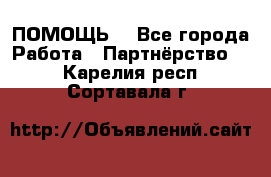 ПОМОЩЬ  - Все города Работа » Партнёрство   . Карелия респ.,Сортавала г.